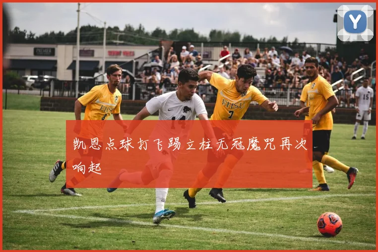 凯恩点球打飞踢立柱无冠魔咒再次响起