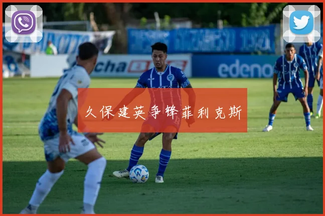 久保建英争锋菲利克斯