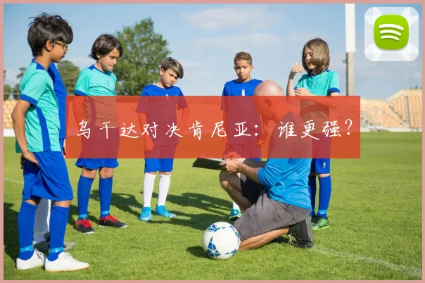 乌干达对决肯尼亚：谁更强？