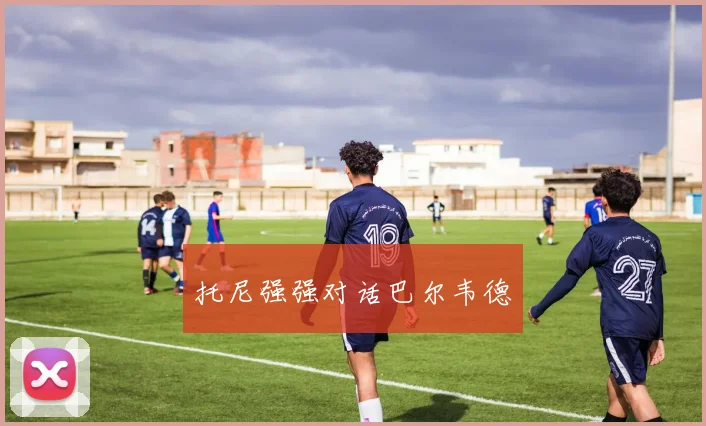 托尼强强对话巴尔韦德